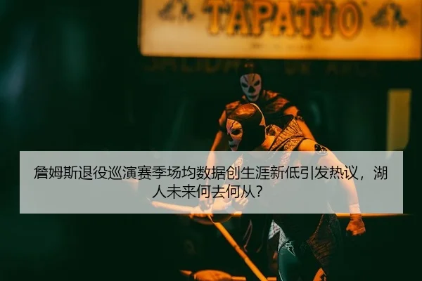 詹姆斯退役巡演赛季场均数据创生涯新低引发热议，湖人未来何去何从？
